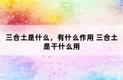 三合土是什么，有什么作用 三合土是干什么用